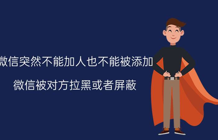 微信突然不能加人也不能被添加 微信被对方拉黑或者屏蔽。还能添加对方为好友吗？